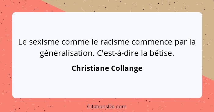 Le sexisme comme le racisme commence par la généralisation. C'est-à-dire la bêtise.... - Christiane Collange