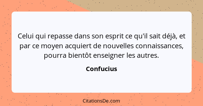 Celui qui repasse dans son esprit ce qu'il sait déjà, et par ce moyen acquiert de nouvelles connaissances, pourra bientôt enseigner les au... - Confucius