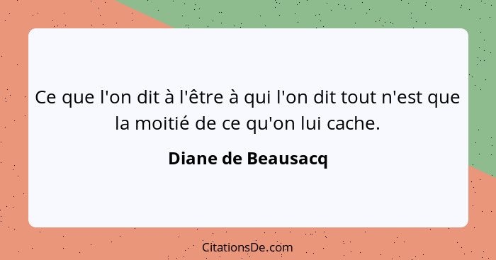 Ce que l'on dit à l'être à qui l'on dit tout n'est que la moitié de ce qu'on lui cache.... - Diane de Beausacq