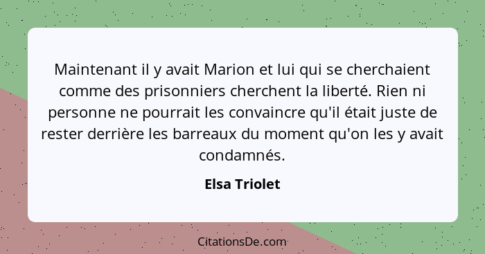 Maintenant il y avait Marion et lui qui se cherchaient comme des prisonniers cherchent la liberté. Rien ni personne ne pourrait les con... - Elsa Triolet