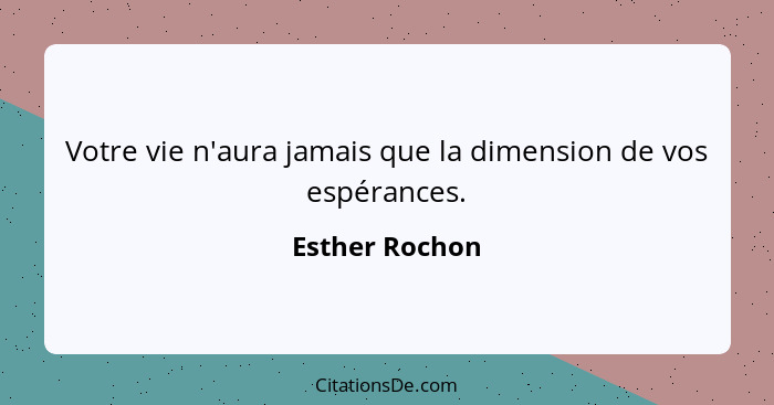 Votre vie n'aura jamais que la dimension de vos espérances.... - Esther Rochon