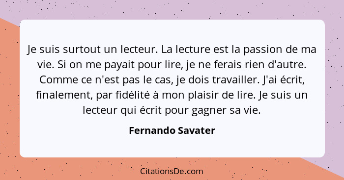 Je suis surtout un lecteur. La lecture est la passion de ma vie. Si on me payait pour lire, je ne ferais rien d'autre. Comme ce n'e... - Fernando Savater