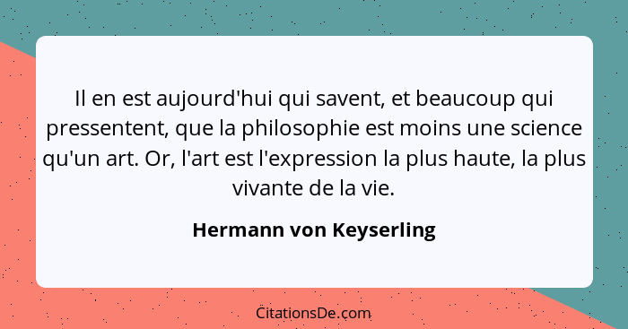 Il en est aujourd'hui qui savent, et beaucoup qui pressentent, que la philosophie est moins une science qu'un art. Or, l'art... - Hermann von Keyserling