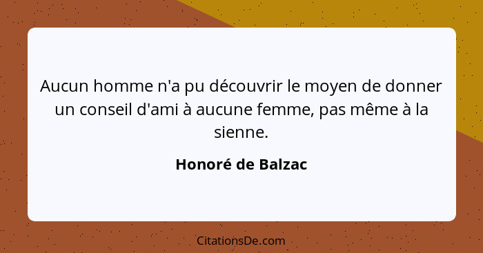 Aucun homme n'a pu découvrir le moyen de donner un conseil d'ami à aucune femme, pas même à la sienne.... - Honoré de Balzac