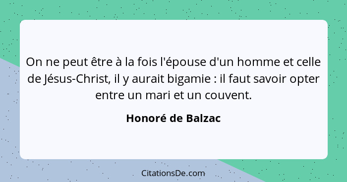 On ne peut être à la fois l'épouse d'un homme et celle de Jésus-Christ, il y aurait bigamie : il faut savoir opter entre un ma... - Honoré de Balzac