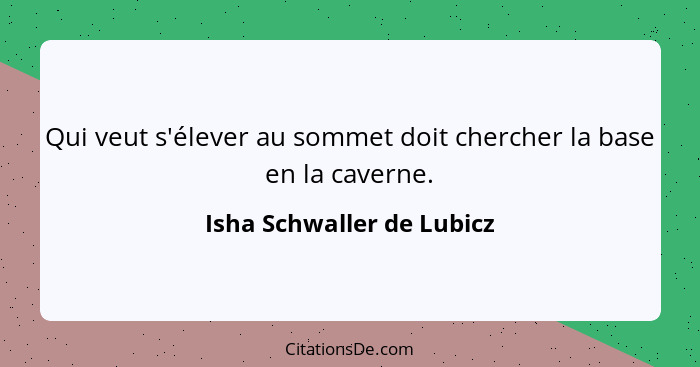 Qui veut s'élever au sommet doit chercher la base en la caverne.... - Isha Schwaller de Lubicz