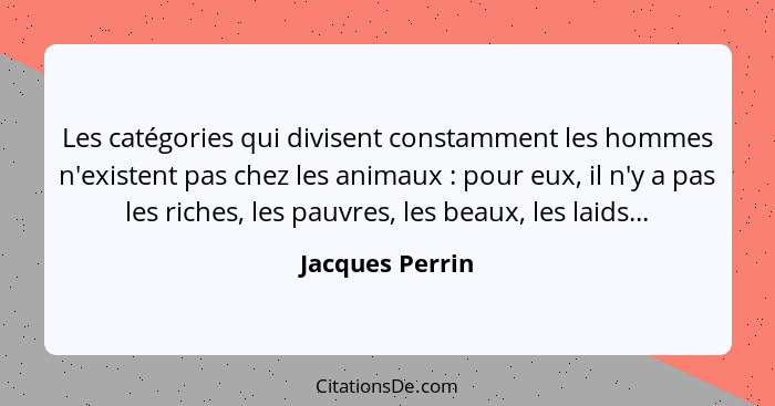 Les catégories qui divisent constamment les hommes n'existent pas chez les animaux : pour eux, il n'y a pas les riches, les pauv... - Jacques Perrin