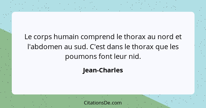 Le corps humain comprend le thorax au nord et l'abdomen au sud. C'est dans le thorax que les poumons font leur nid.... - Jean-Charles