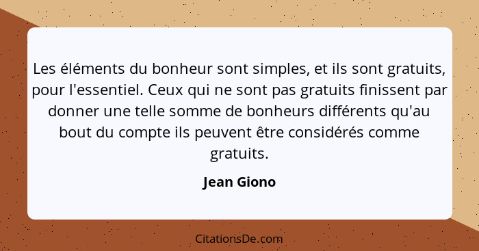 Les éléments du bonheur sont simples, et ils sont gratuits, pour l'essentiel. Ceux qui ne sont pas gratuits finissent par donner une tell... - Jean Giono