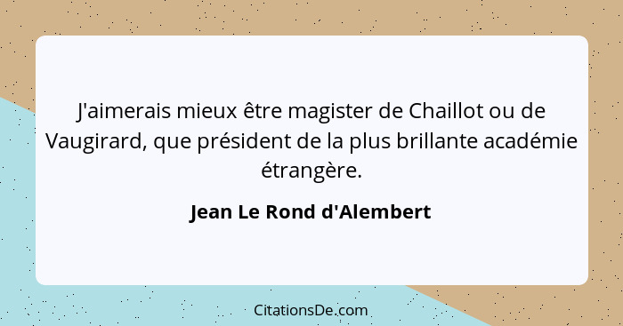 J'aimerais mieux être magister de Chaillot ou de Vaugirard, que président de la plus brillante académie étrangère.... - Jean Le Rond d'Alembert