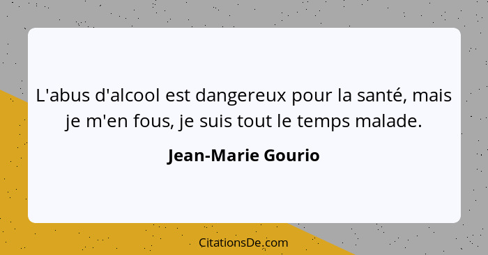 L'abus d'alcool est dangereux pour la santé, mais je m'en fous, je suis tout le temps malade.... - Jean-Marie Gourio