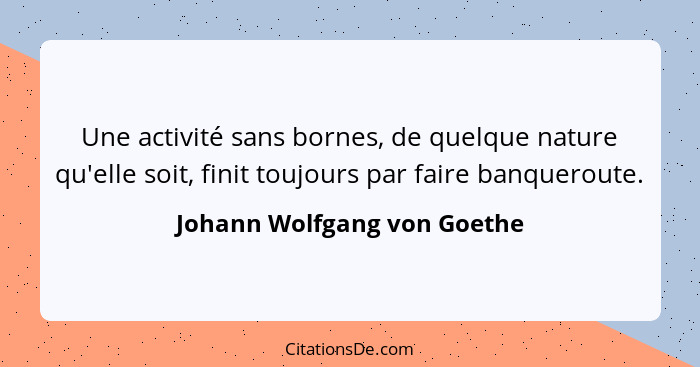 Une activité sans bornes, de quelque nature qu'elle soit, finit toujours par faire banqueroute.... - Johann Wolfgang von Goethe