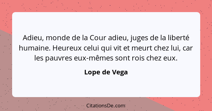 Adieu, monde de la Cour adieu, juges de la liberté humaine. Heureux celui qui vit et meurt chez lui, car les pauvres eux-mêmes sont roi... - Lope de Vega