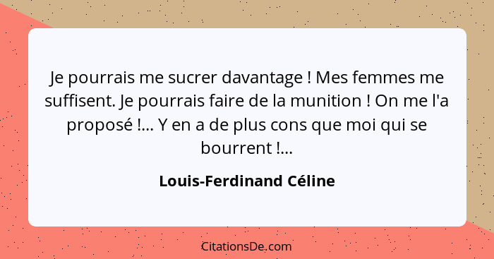 Je pourrais me sucrer davantage ! Mes femmes me suffisent. Je pourrais faire de la munition ! On me l'a proposé&nbs... - Louis-Ferdinand Céline