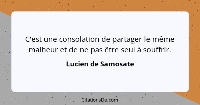 C'est une consolation de partager le même malheur et de ne pas être seul à souffrir.... - Lucien de Samosate