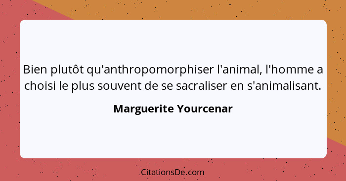 Bien plutôt qu'anthropomorphiser l'animal, l'homme a choisi le plus souvent de se sacraliser en s'animalisant.... - Marguerite Yourcenar