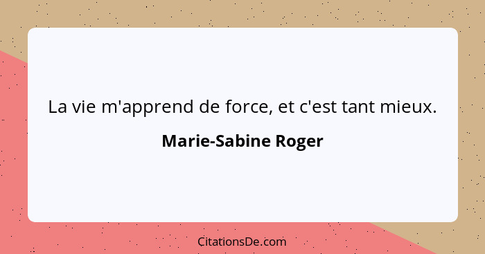 La vie m'apprend de force, et c'est tant mieux.... - Marie-Sabine Roger