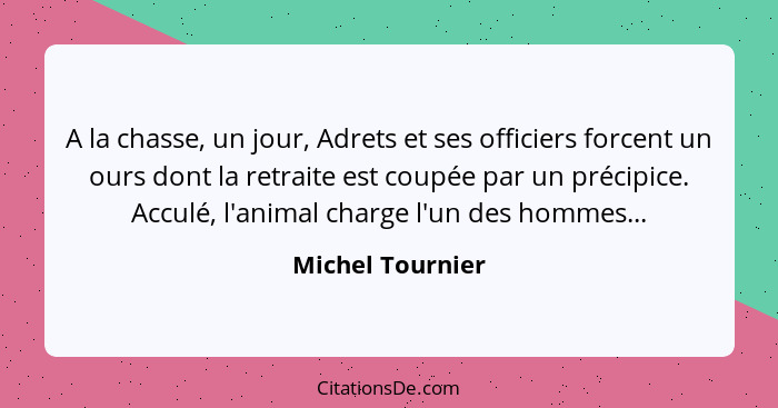 A la chasse, un jour, Adrets et ses officiers forcent un ours dont la retraite est coupée par un précipice. Acculé, l'animal charge... - Michel Tournier