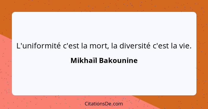 L'uniformité c'est la mort, la diversité c'est la vie.... - Mikhaïl Bakounine