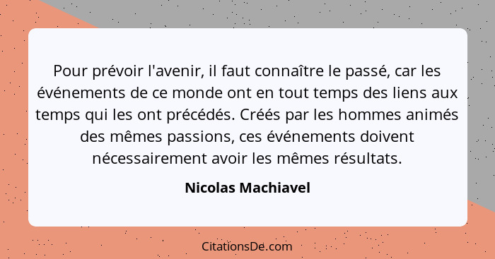 Pour prévoir l'avenir, il faut connaître le passé, car les événements de ce monde ont en tout temps des liens aux temps qui les on... - Nicolas Machiavel