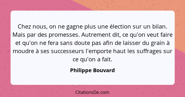 Chez nous, on ne gagne plus une élection sur un bilan. Mais par des promesses. Autrement dit, ce qu'on veut faire et qu'on ne fera... - Philippe Bouvard