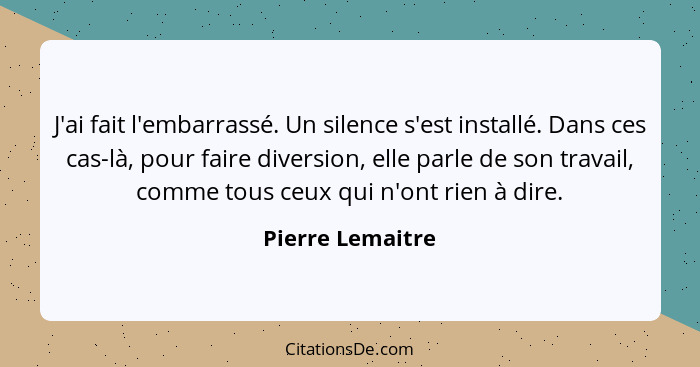 J'ai fait l'embarrassé. Un silence s'est installé. Dans ces cas-là, pour faire diversion, elle parle de son travail, comme tous ceux... - Pierre Lemaitre