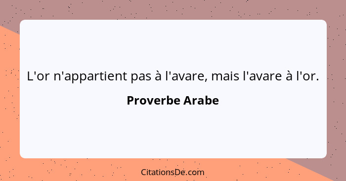 L'or n'appartient pas à l'avare, mais l'avare à l'or.... - Proverbe Arabe