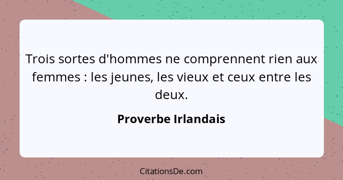 Trois sortes d'hommes ne comprennent rien aux femmes : les jeunes, les vieux et ceux entre les deux.... - Proverbe Irlandais