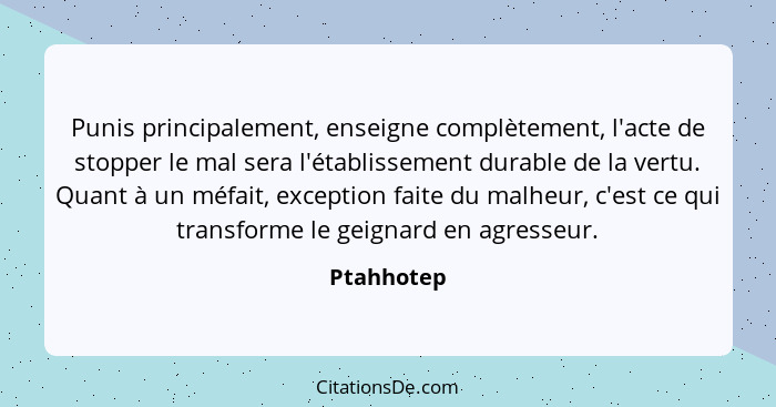 Punis principalement, enseigne complètement, l'acte de stopper le mal sera l'établissement durable de la vertu. Quant à un méfait, excepti... - Ptahhotep