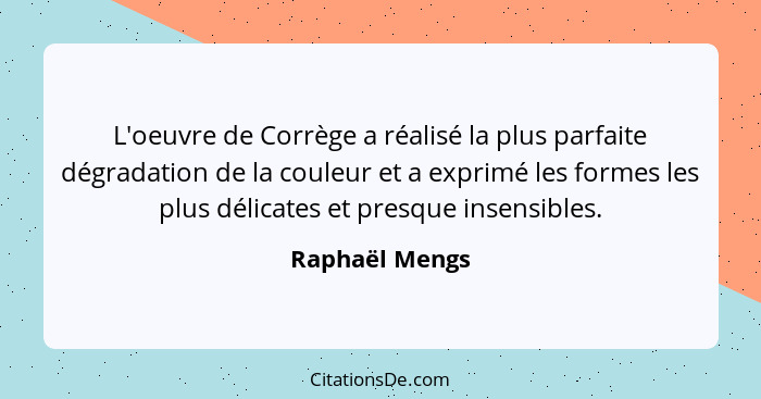 L'oeuvre de Corrège a réalisé la plus parfaite dégradation de la couleur et a exprimé les formes les plus délicates et presque insensi... - Raphaël Mengs