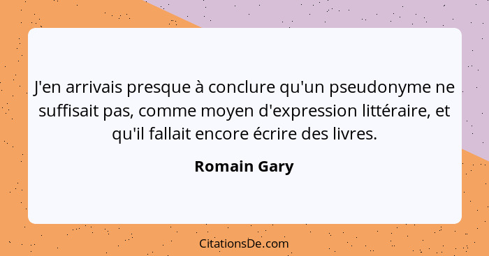 J'en arrivais presque à conclure qu'un pseudonyme ne suffisait pas, comme moyen d'expression littéraire, et qu'il fallait encore écrire... - Romain Gary