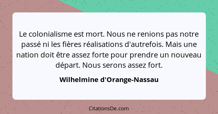 Le colonialisme est mort. Nous ne renions pas notre passé ni les fières réalisations d'autrefois. Mais une nation doi... - Wilhelmine d'Orange-Nassau