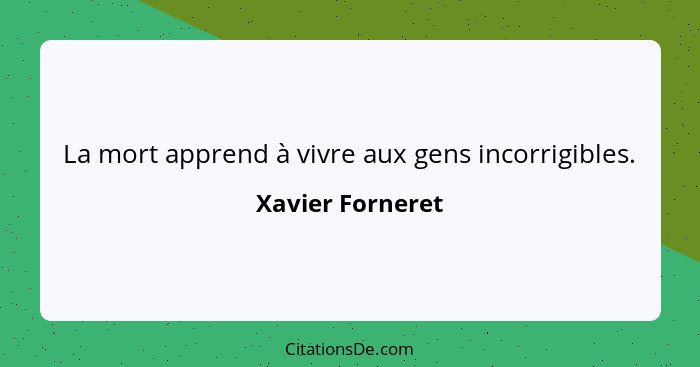 La mort apprend à vivre aux gens incorrigibles.... - Xavier Forneret