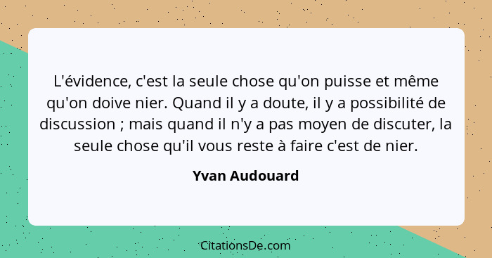 L'évidence, c'est la seule chose qu'on puisse et même qu'on doive nier. Quand il y a doute, il y a possibilité de discussion ; ma... - Yvan Audouard