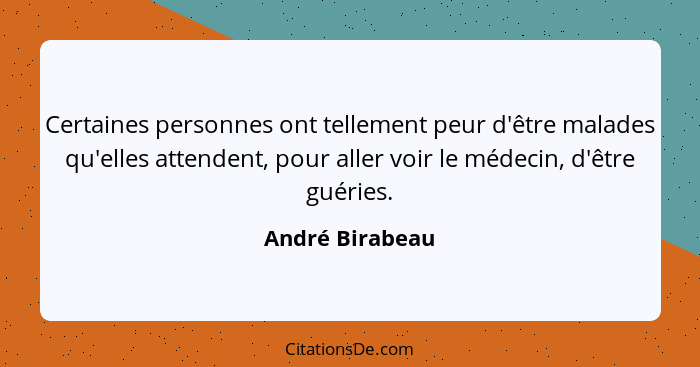 Certaines personnes ont tellement peur d'être malades qu'elles attendent, pour aller voir le médecin, d'être guéries.... - André Birabeau