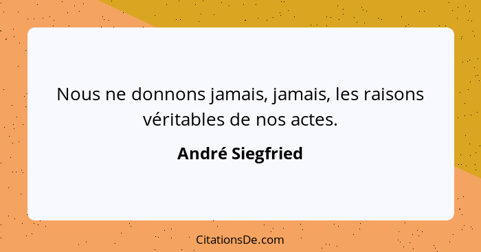 Nous ne donnons jamais, jamais, les raisons véritables de nos actes.... - André Siegfried