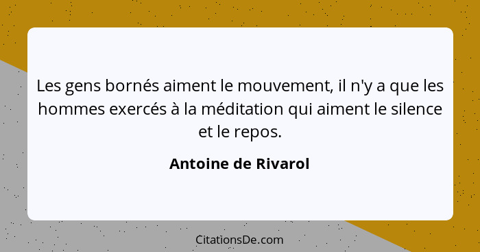 Les gens bornés aiment le mouvement, il n'y a que les hommes exercés à la méditation qui aiment le silence et le repos.... - Antoine de Rivarol