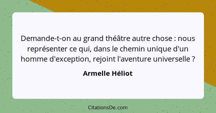 Demande-t-on au grand théâtre autre chose : nous représenter ce qui, dans le chemin unique d'un homme d'exception, rejoint l'ave... - Armelle Héliot