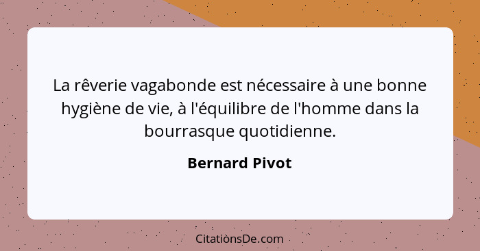 La rêverie vagabonde est nécessaire à une bonne hygiène de vie, à l'équilibre de l'homme dans la bourrasque quotidienne.... - Bernard Pivot