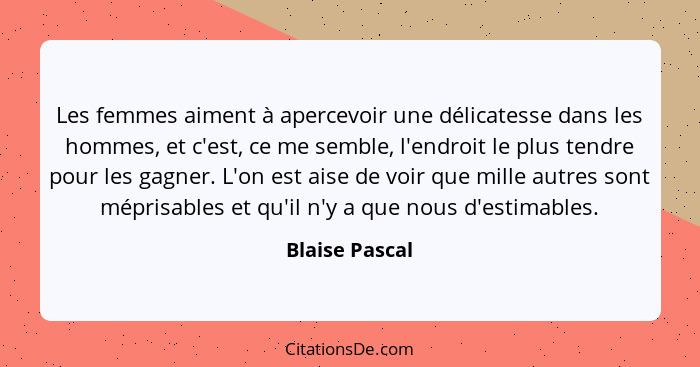 Les femmes aiment à apercevoir une délicatesse dans les hommes, et c'est, ce me semble, l'endroit le plus tendre pour les gagner. L'on... - Blaise Pascal