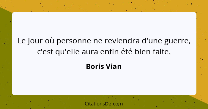 Le jour où personne ne reviendra d'une guerre, c'est qu'elle aura enfin été bien faite.... - Boris Vian