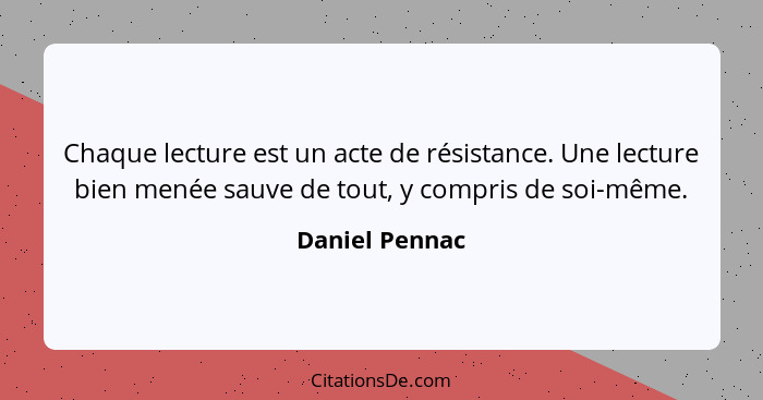 Chaque lecture est un acte de résistance. Une lecture bien menée sauve de tout, y compris de soi-même.... - Daniel Pennac