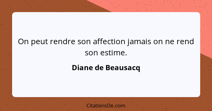 On peut rendre son affection jamais on ne rend son estime.... - Diane de Beausacq