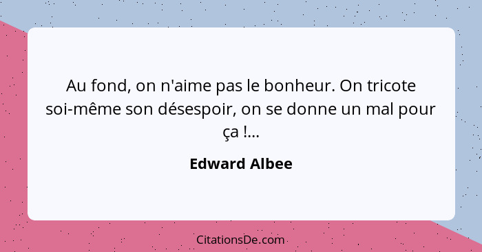 Au fond, on n'aime pas le bonheur. On tricote soi-même son désespoir, on se donne un mal pour ça !...... - Edward Albee