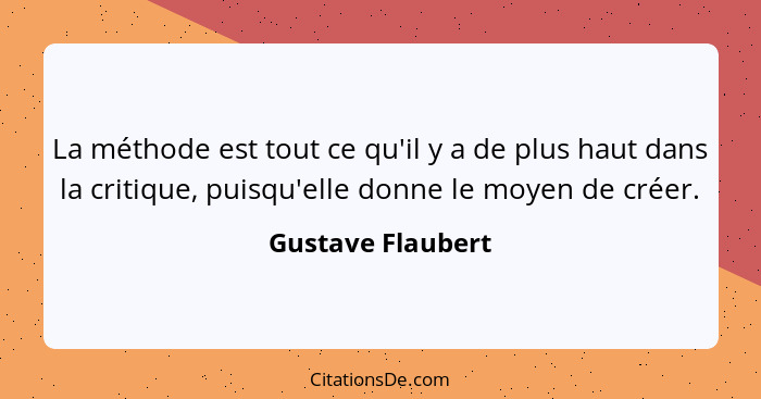 La méthode est tout ce qu'il y a de plus haut dans la critique, puisqu'elle donne le moyen de créer.... - Gustave Flaubert