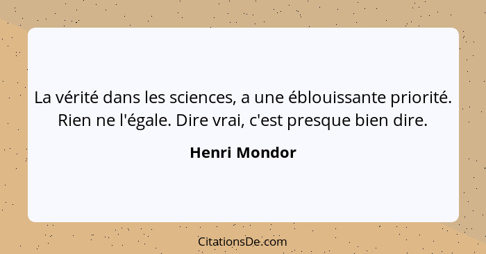 La vérité dans les sciences, a une éblouissante priorité. Rien ne l'égale. Dire vrai, c'est presque bien dire.... - Henri Mondor