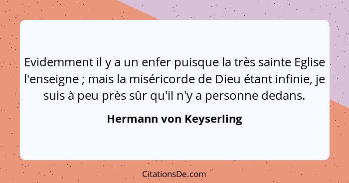 Evidemment il y a un enfer puisque la très sainte Eglise l'enseigne ; mais la miséricorde de Dieu étant infinie, je suis... - Hermann von Keyserling