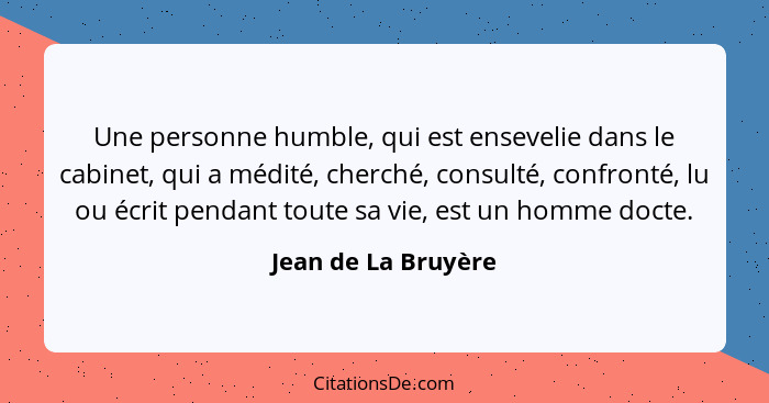 Une personne humble, qui est ensevelie dans le cabinet, qui a médité, cherché, consulté, confronté, lu ou écrit pendant toute sa... - Jean de La Bruyère