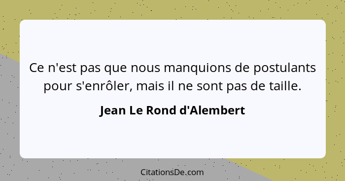 Ce n'est pas que nous manquions de postulants pour s'enrôler, mais il ne sont pas de taille.... - Jean Le Rond d'Alembert