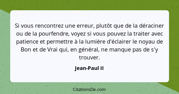 Si vous rencontrez une erreur, plutôt que de la déraciner ou de la pourfendre, voyez si vous pouvez la traiter avec patience et permett... - Jean-Paul II